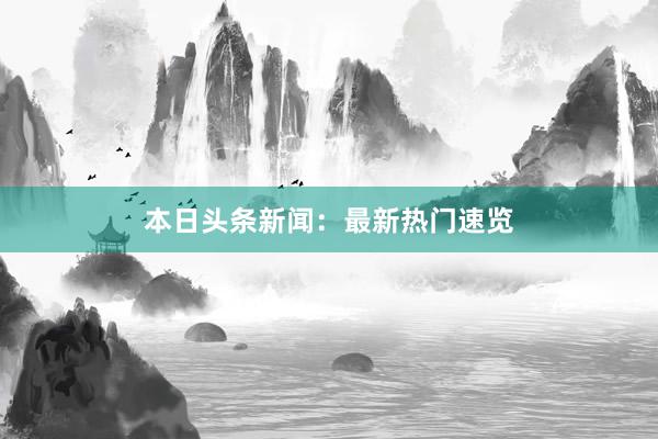 本日头条新闻：最新热门速览