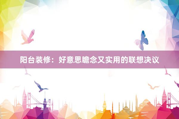 阳台装修：好意思瞻念又实用的联想决议